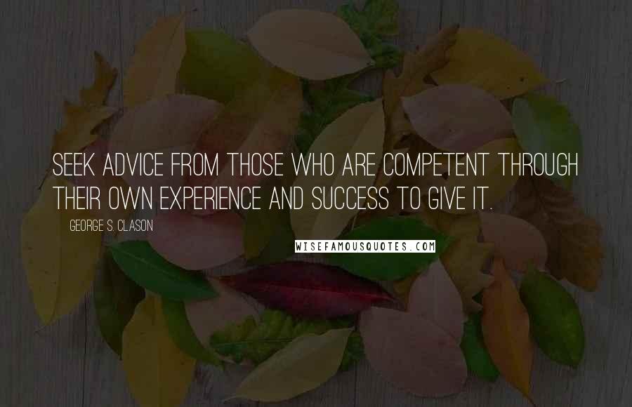 George S. Clason Quotes: Seek advice from those who are competent through their own experience and success to give it.