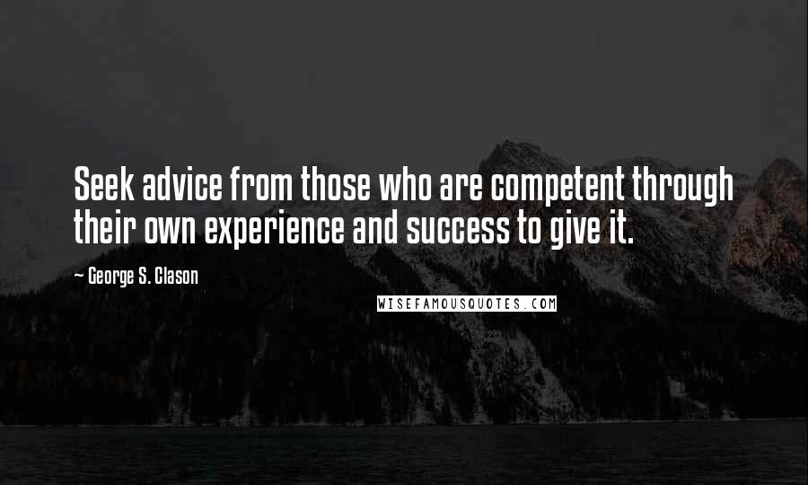 George S. Clason Quotes: Seek advice from those who are competent through their own experience and success to give it.