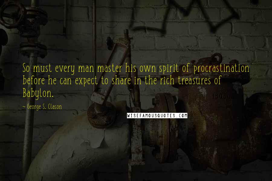 George S. Clason Quotes: So must every man master his own spirit of procrastination before he can expect to share in the rich treasures of Babylon.