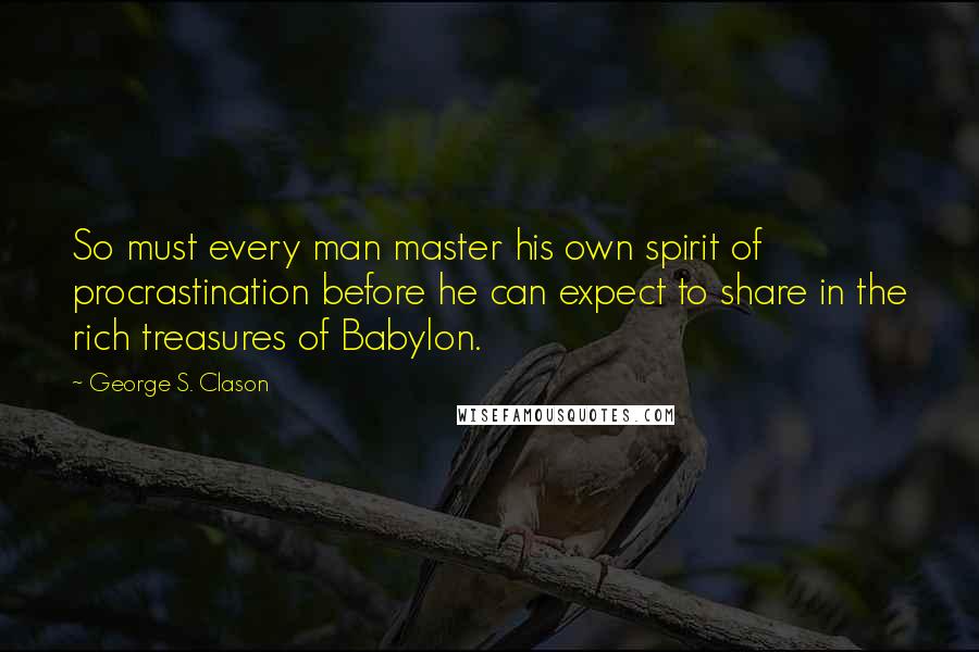 George S. Clason Quotes: So must every man master his own spirit of procrastination before he can expect to share in the rich treasures of Babylon.