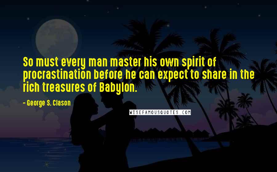 George S. Clason Quotes: So must every man master his own spirit of procrastination before he can expect to share in the rich treasures of Babylon.