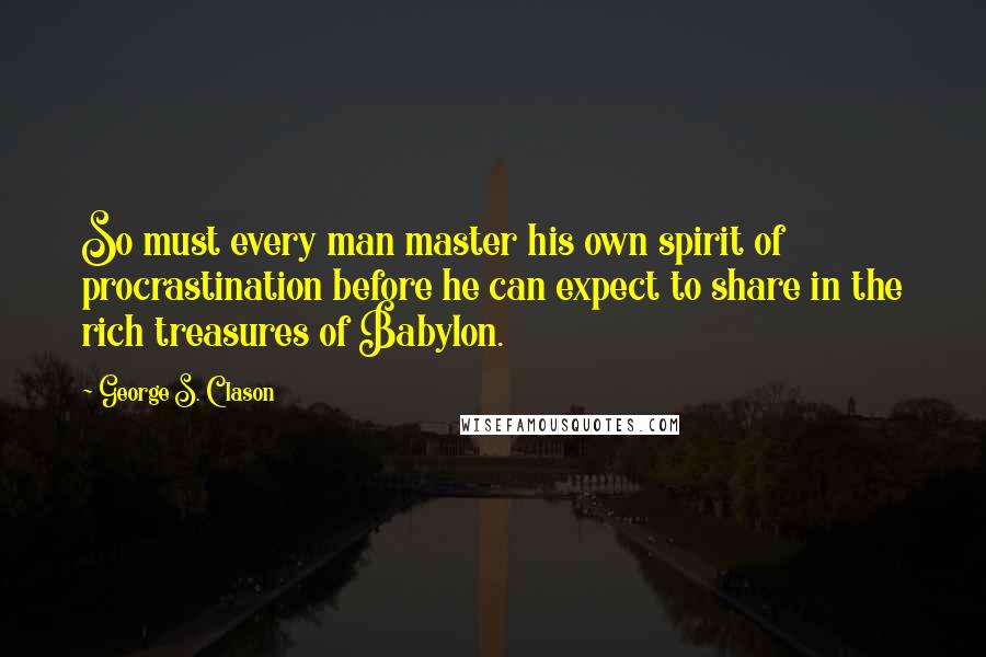 George S. Clason Quotes: So must every man master his own spirit of procrastination before he can expect to share in the rich treasures of Babylon.