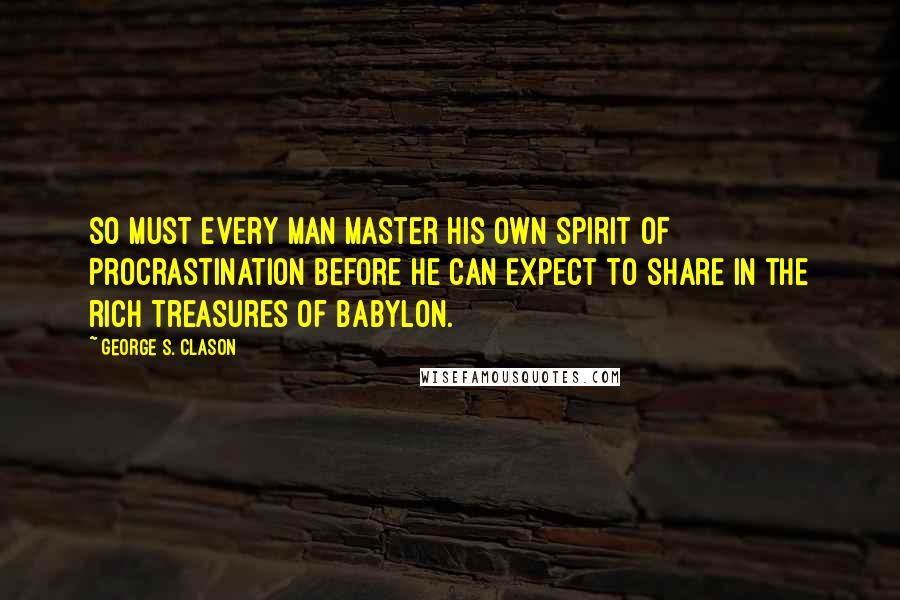 George S. Clason Quotes: So must every man master his own spirit of procrastination before he can expect to share in the rich treasures of Babylon.