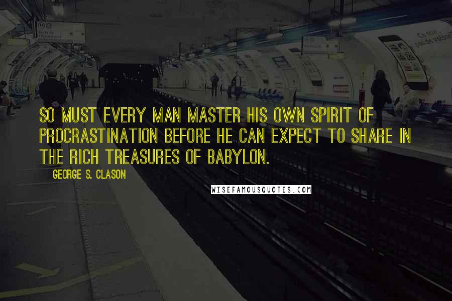 George S. Clason Quotes: So must every man master his own spirit of procrastination before he can expect to share in the rich treasures of Babylon.