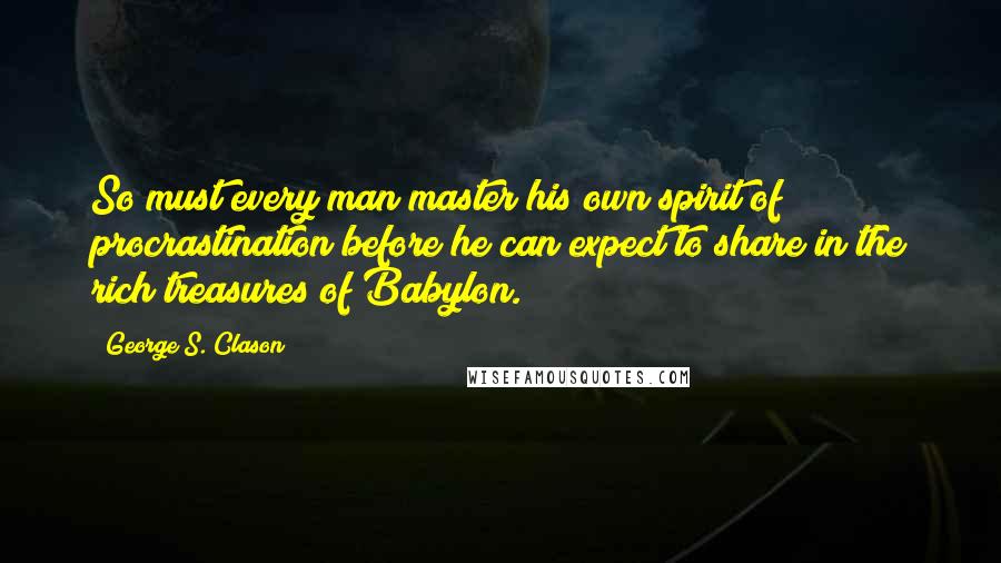 George S. Clason Quotes: So must every man master his own spirit of procrastination before he can expect to share in the rich treasures of Babylon.