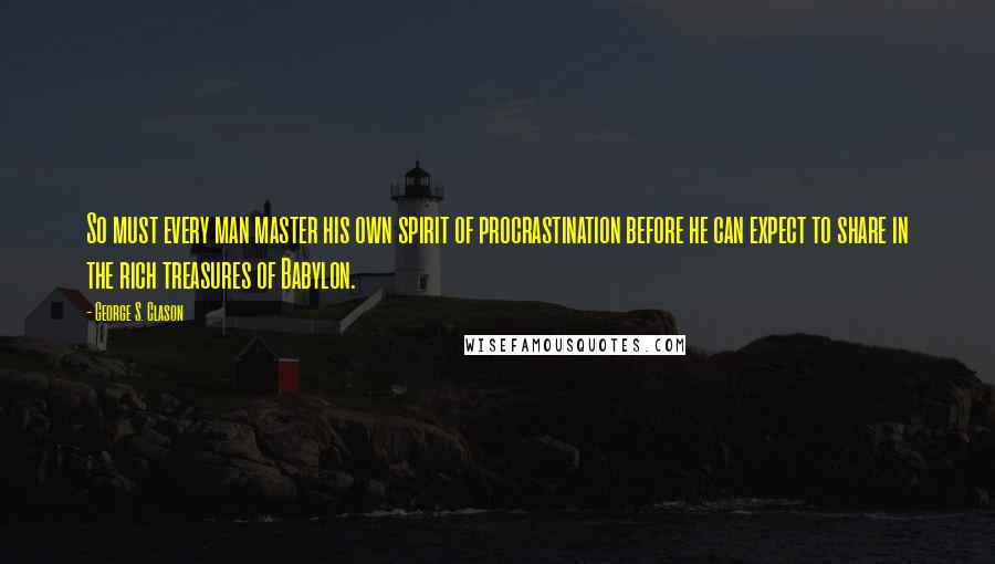 George S. Clason Quotes: So must every man master his own spirit of procrastination before he can expect to share in the rich treasures of Babylon.