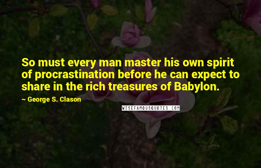 George S. Clason Quotes: So must every man master his own spirit of procrastination before he can expect to share in the rich treasures of Babylon.