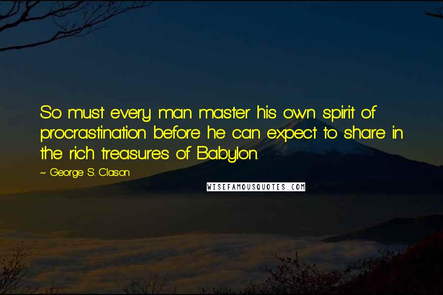 George S. Clason Quotes: So must every man master his own spirit of procrastination before he can expect to share in the rich treasures of Babylon.