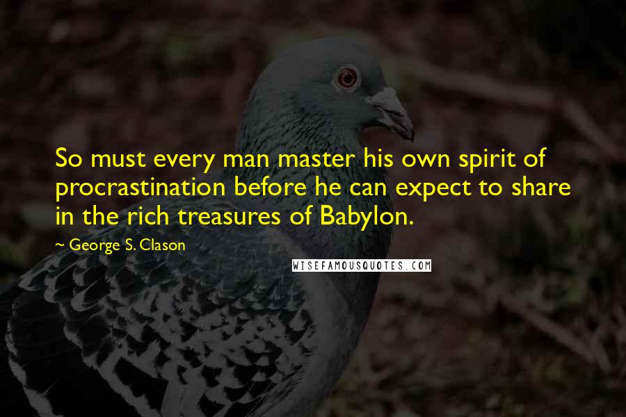 George S. Clason Quotes: So must every man master his own spirit of procrastination before he can expect to share in the rich treasures of Babylon.