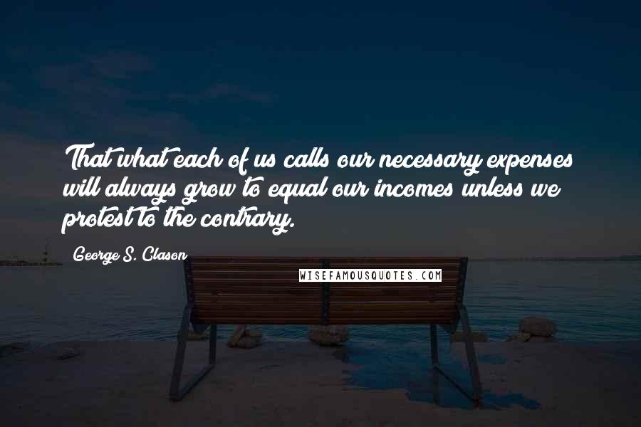 George S. Clason Quotes: That what each of us calls our necessary expenses will always grow to equal our incomes unless we protest to the contrary.