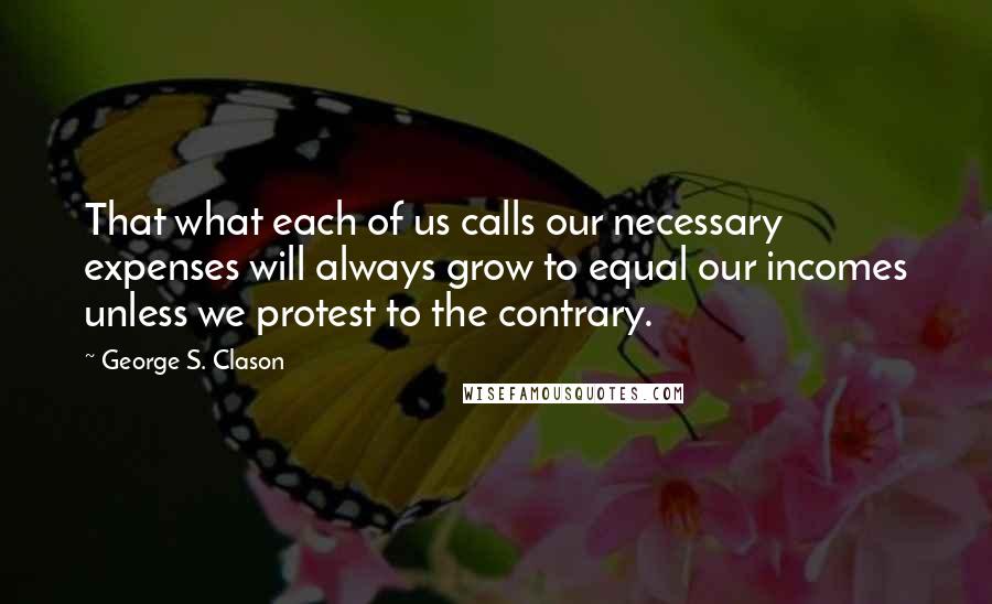 George S. Clason Quotes: That what each of us calls our necessary expenses will always grow to equal our incomes unless we protest to the contrary.