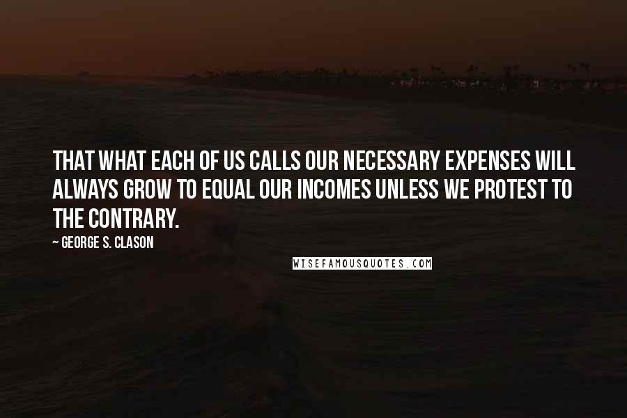 George S. Clason Quotes: That what each of us calls our necessary expenses will always grow to equal our incomes unless we protest to the contrary.