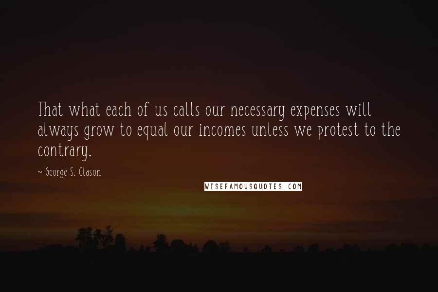 George S. Clason Quotes: That what each of us calls our necessary expenses will always grow to equal our incomes unless we protest to the contrary.