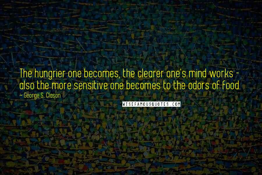 George S. Clason Quotes: The hungrier one becomes, the clearer one's mind works - also the more sensitive one becomes to the odors of food.
