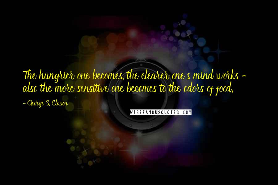 George S. Clason Quotes: The hungrier one becomes, the clearer one's mind works - also the more sensitive one becomes to the odors of food.