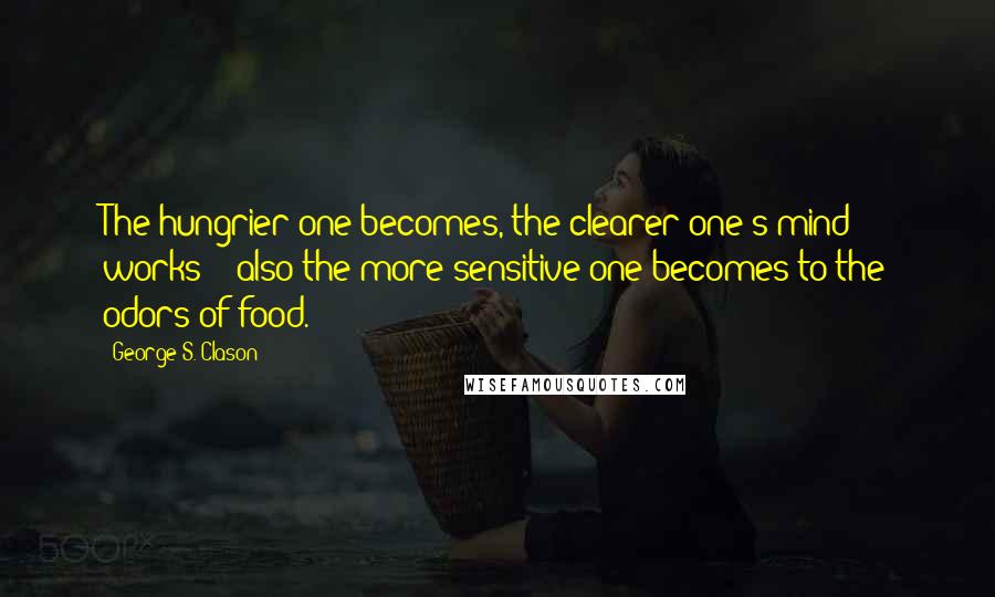 George S. Clason Quotes: The hungrier one becomes, the clearer one's mind works - also the more sensitive one becomes to the odors of food.
