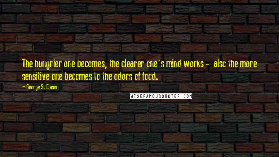 George S. Clason Quotes: The hungrier one becomes, the clearer one's mind works - also the more sensitive one becomes to the odors of food.