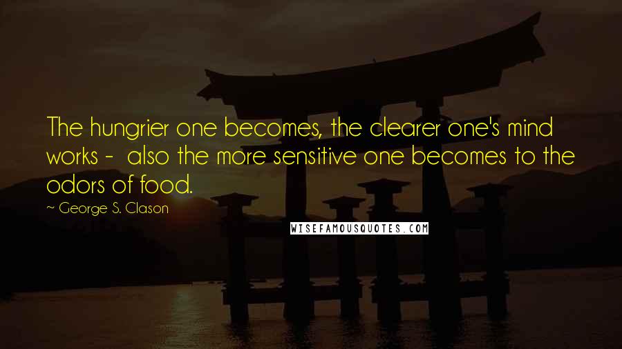 George S. Clason Quotes: The hungrier one becomes, the clearer one's mind works - also the more sensitive one becomes to the odors of food.