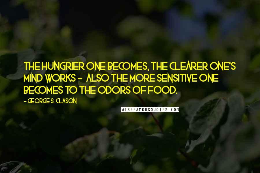 George S. Clason Quotes: The hungrier one becomes, the clearer one's mind works - also the more sensitive one becomes to the odors of food.