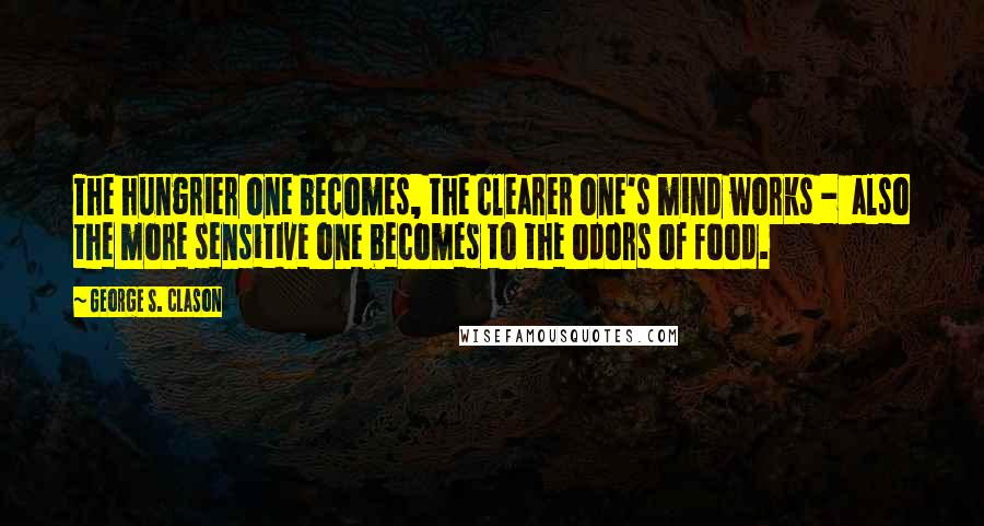 George S. Clason Quotes: The hungrier one becomes, the clearer one's mind works - also the more sensitive one becomes to the odors of food.