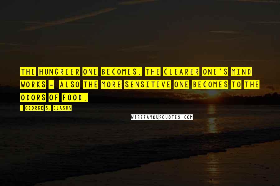 George S. Clason Quotes: The hungrier one becomes, the clearer one's mind works - also the more sensitive one becomes to the odors of food.