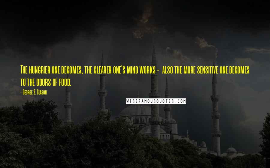 George S. Clason Quotes: The hungrier one becomes, the clearer one's mind works - also the more sensitive one becomes to the odors of food.