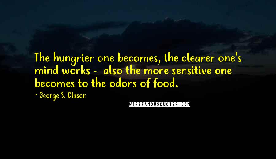 George S. Clason Quotes: The hungrier one becomes, the clearer one's mind works - also the more sensitive one becomes to the odors of food.