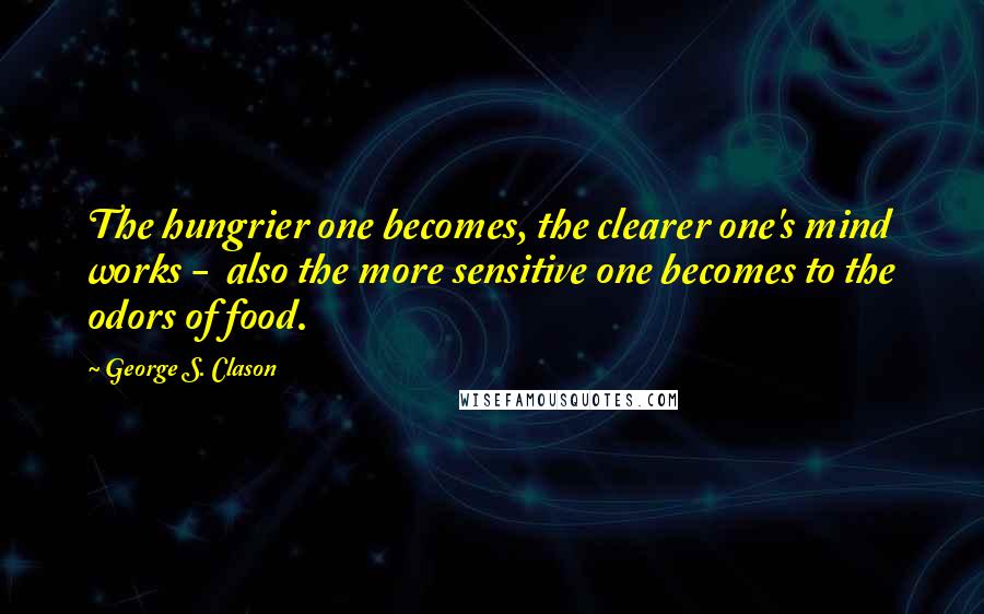 George S. Clason Quotes: The hungrier one becomes, the clearer one's mind works - also the more sensitive one becomes to the odors of food.