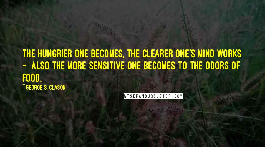 George S. Clason Quotes: The hungrier one becomes, the clearer one's mind works - also the more sensitive one becomes to the odors of food.