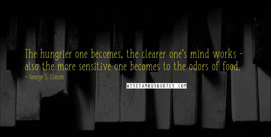 George S. Clason Quotes: The hungrier one becomes, the clearer one's mind works - also the more sensitive one becomes to the odors of food.