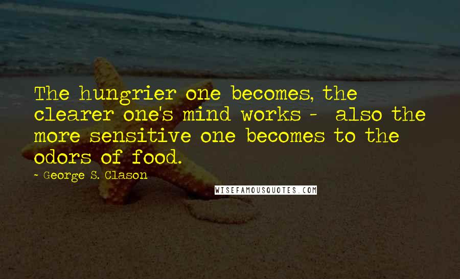 George S. Clason Quotes: The hungrier one becomes, the clearer one's mind works - also the more sensitive one becomes to the odors of food.