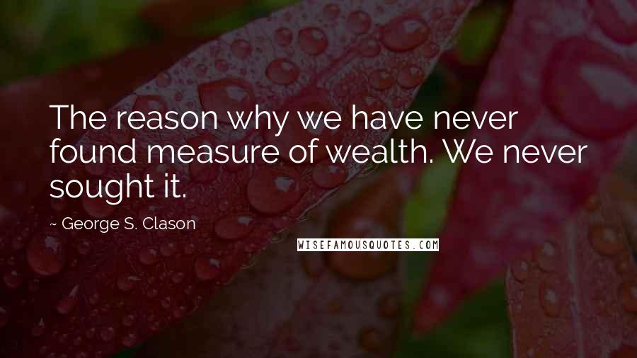 George S. Clason Quotes: The reason why we have never found measure of wealth. We never sought it.
