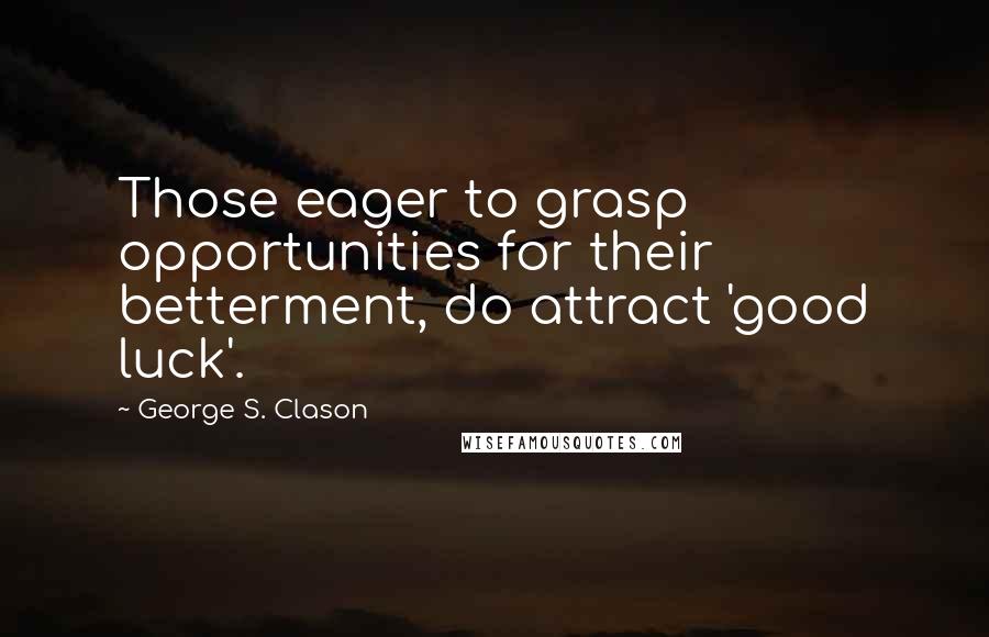 George S. Clason Quotes: Those eager to grasp opportunities for their betterment, do attract 'good luck'.