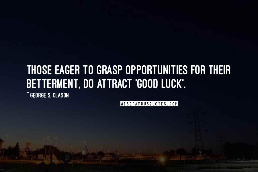 George S. Clason Quotes: Those eager to grasp opportunities for their betterment, do attract 'good luck'.