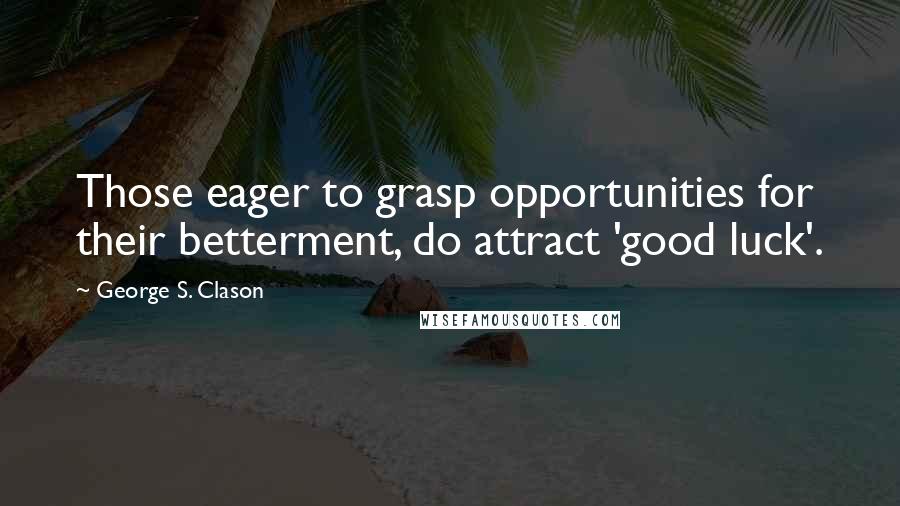 George S. Clason Quotes: Those eager to grasp opportunities for their betterment, do attract 'good luck'.
