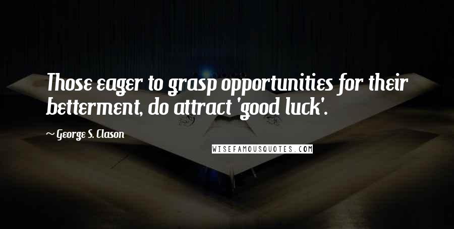 George S. Clason Quotes: Those eager to grasp opportunities for their betterment, do attract 'good luck'.