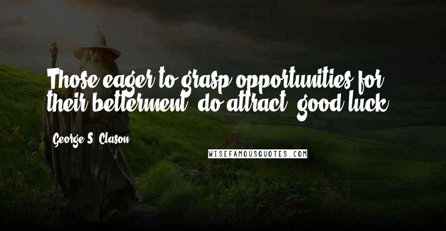 George S. Clason Quotes: Those eager to grasp opportunities for their betterment, do attract 'good luck'.