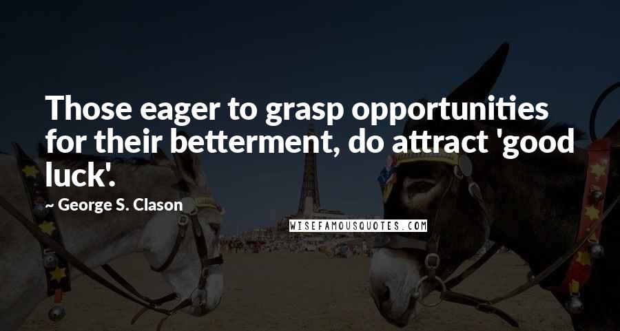 George S. Clason Quotes: Those eager to grasp opportunities for their betterment, do attract 'good luck'.