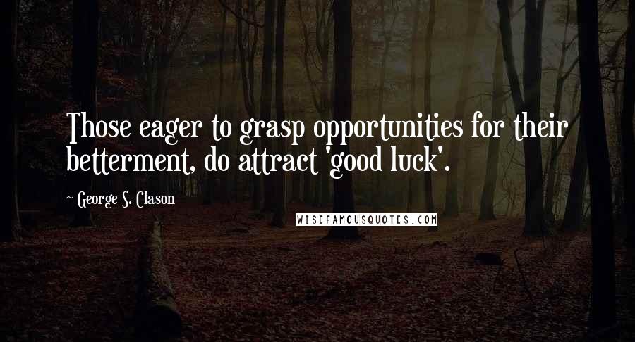George S. Clason Quotes: Those eager to grasp opportunities for their betterment, do attract 'good luck'.