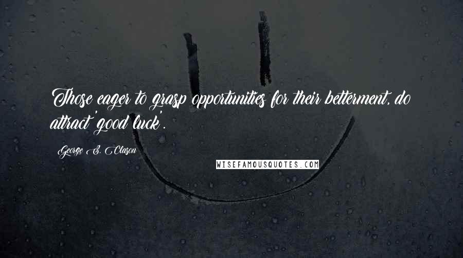 George S. Clason Quotes: Those eager to grasp opportunities for their betterment, do attract 'good luck'.