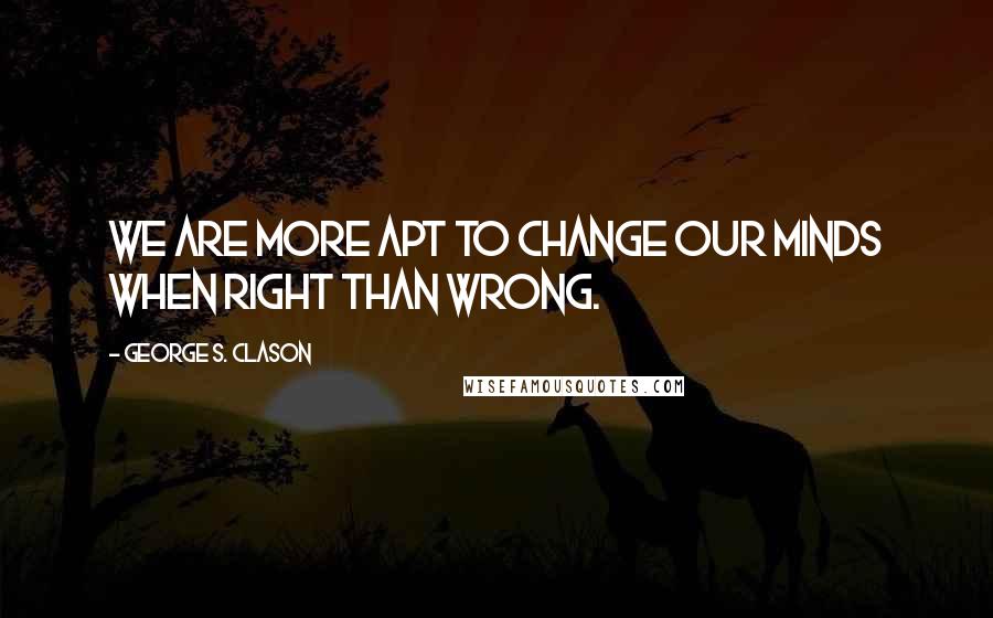 George S. Clason Quotes: We are more apt to change our minds when right than wrong.