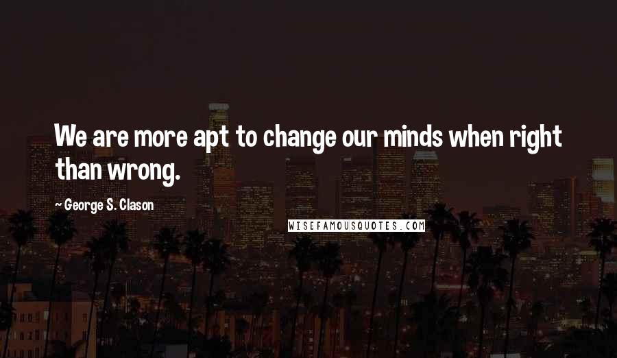 George S. Clason Quotes: We are more apt to change our minds when right than wrong.