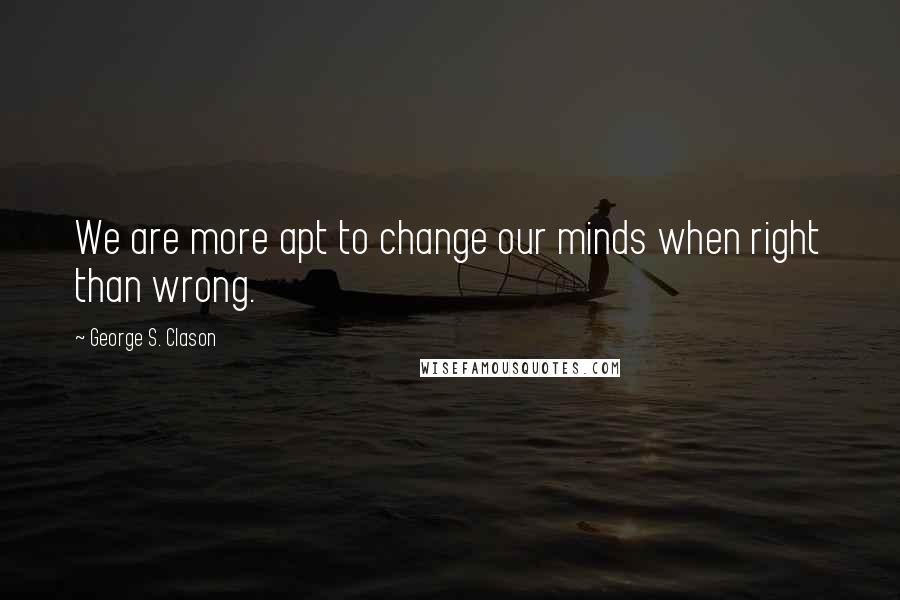 George S. Clason Quotes: We are more apt to change our minds when right than wrong.