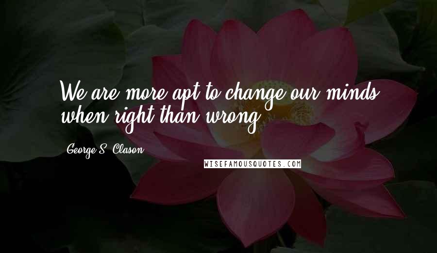 George S. Clason Quotes: We are more apt to change our minds when right than wrong.