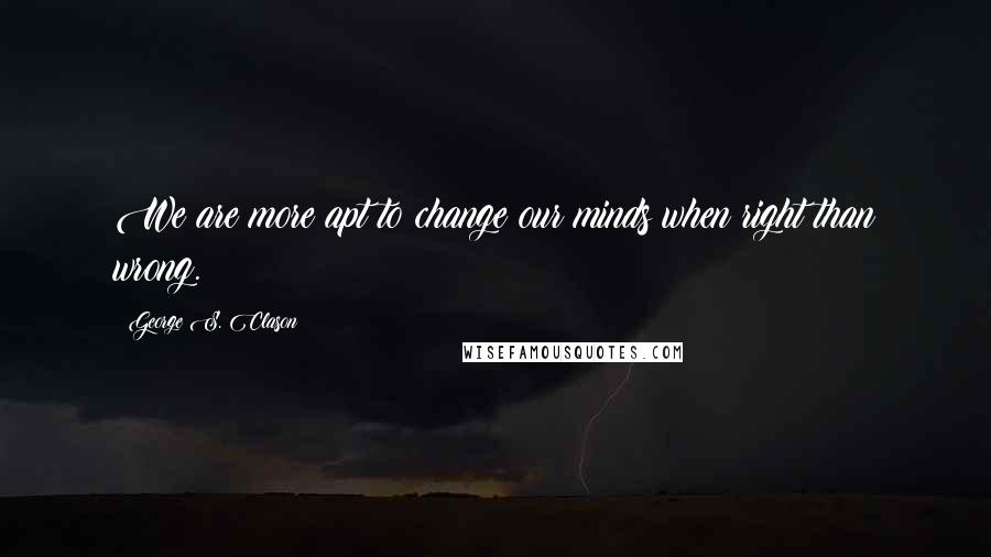 George S. Clason Quotes: We are more apt to change our minds when right than wrong.