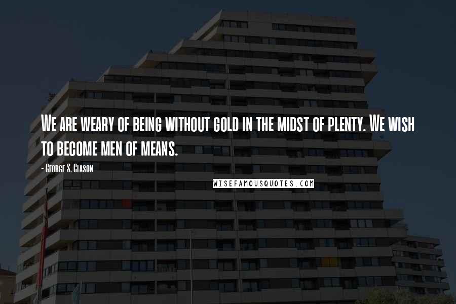 George S. Clason Quotes: We are weary of being without gold in the midst of plenty. We wish to become men of means.