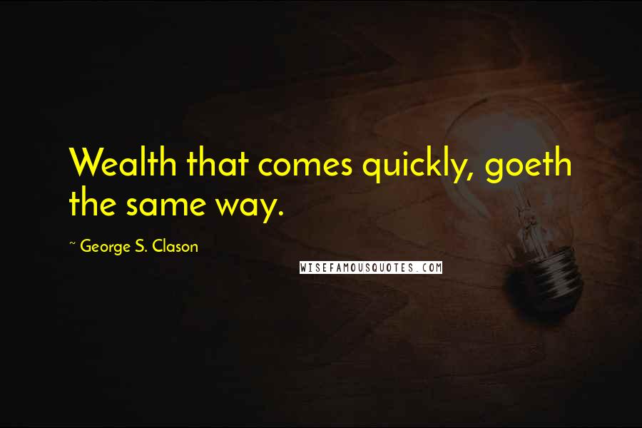 George S. Clason Quotes: Wealth that comes quickly, goeth the same way.