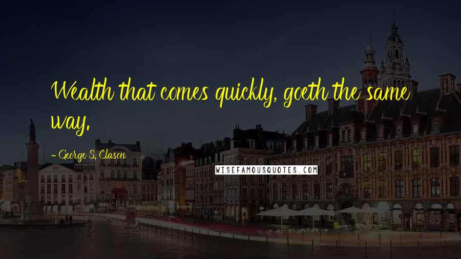 George S. Clason Quotes: Wealth that comes quickly, goeth the same way.