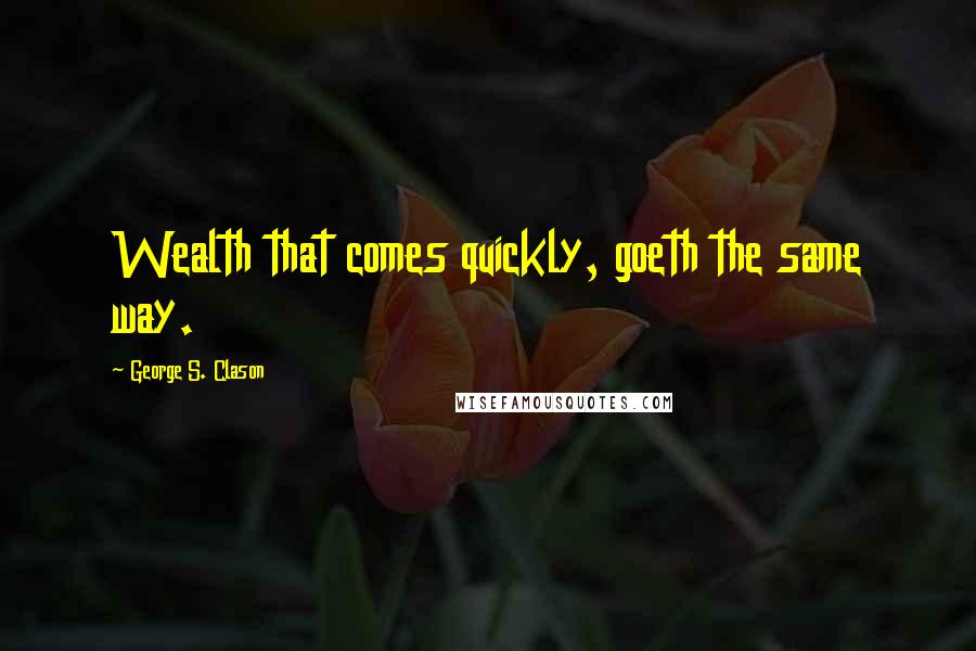 George S. Clason Quotes: Wealth that comes quickly, goeth the same way.