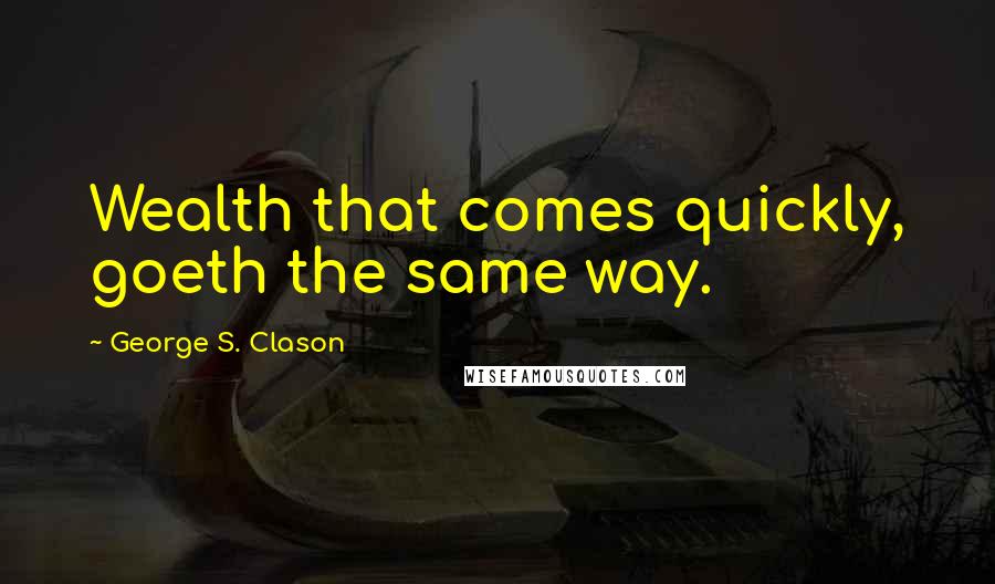 George S. Clason Quotes: Wealth that comes quickly, goeth the same way.